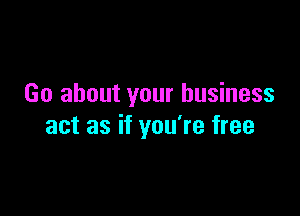 Go about your business

act as if you're free