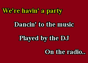 We're havin' a party

Dancin' t0 the music

Played by the DJ

0n the radio..