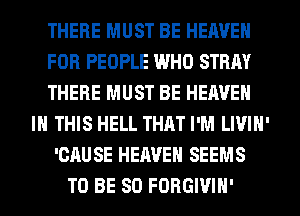 THERE MUST BE HEAVEN
FOR PEOPLE WHO STRAY
THERE MUST BE HEAVEN
IN THIS HELL THAT I'M LIVIN'
'CAUSE HEAVEN SEEMS
TO BE SO FORGIVIH'