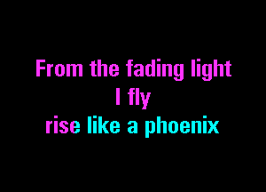 From the fading light

I fly
rise like a phoenix
