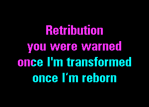 Retribution
you were warned

once I'm transformed
once I'm reborn