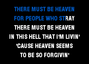 THERE MUST BE HEAVEN
FOR PEOPLE WHO STRAY
THERE MUST BE HEAVEN
IN THIS HELL THAT I'M LIVIN'
'CAUSE HEAVEN SEEMS
TO BE SO FORGIVIH'