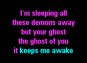 I'm sleeping all
these demons away

but your ghost
the ghost of you
it keeps me awake