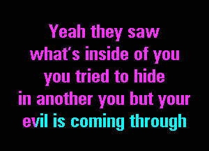 Yeah they saw
what's inside of you
you tried to hide
in another you but your
evil is coming through