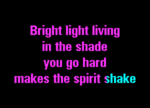 Bright light living
in the shade

you go hard
makes the spirit shake