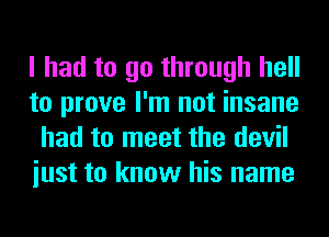 I had to go through hell
to prove I'm not insane
had to meet the devil
iust to know his name