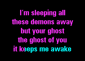 I'm sleeping all
these demons away

but your ghost
the ghost of you
it keeps me awake