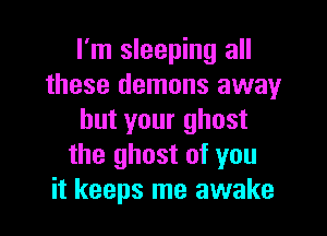 I'm sleeping all
these demons away

but your ghost
the ghost of you
it keeps me awake