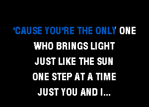'CAUSE YOU'RE THE ONLY ONE
WHO BRINGS LIGHT
JUST LIKE THE SUN
OHE STEP AT A TIME

JUST YOU AND I...