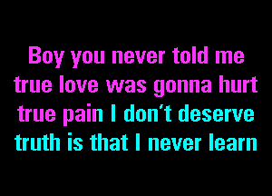 Boy you never told me
true love was gonna hurt
true pain I don't deserve
truth is that I never learn