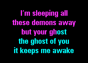 I'm sleeping all
these demons away

but your ghost
the ghost of you
it keeps me awake