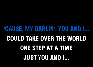 'CAUSE, MY DARLIH', YOU AND I...
COULD TAKE OVER THE WORLD
OHE STEP AT A TIME
JUST YOU AND I...