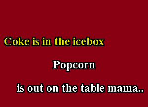 Coke is in the icebox

Popcorn

is out on the table mama..