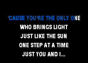 'CAUSE YOU'RE THE ONLY ONE
WHO BRINGS LIGHT
JUST LIKE THE SUN
OHE STEP AT A TIME

JUST YOU AND I...