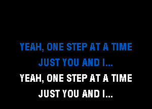 YEAH, OHE STEP AT A TIME
JUST YOU AND I...
YEAH, OHE STEP AT A TIME
JUST YOU AND I...