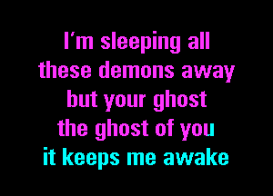 I'm sleeping all
these demons away

but your ghost
the ghost of you
it keeps me awake