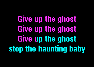 Give up the ghost
Give up the ghost

Give up the ghost
stop the haunting babyr