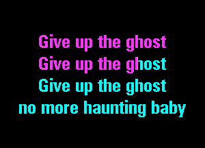 Give up the ghost
Give up the ghost

Give up the ghost
no more haunting baby