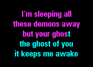 I'm sleeping all
these demons away

but your ghost
the ghost of you
it keeps me awake