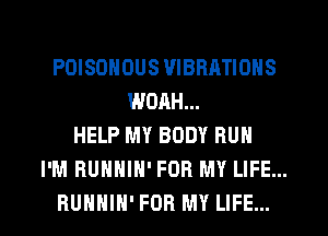 POISOHOUS VIBRATIONS
WOAH...
HELP MY BODY RUN
I'M HUHHIH' FOR MY LIFE...

RUHHIH' FOR MY LIFE... l