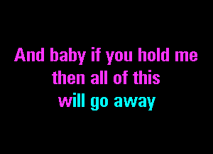 And baby if you hold me

then all of this
will go away