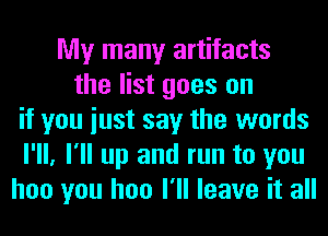 My many artifacts
the list goes on
if you iust say the words
I'll, I'll up and run to you
hoo you hoo I'll leave it all