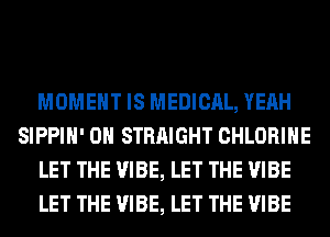 MOMENT IS MEDICAL, YEAH
SIPPIH' 0H STRAIGHT CHLORIHE
LET THE VIBE, LET THE VIBE
LET THE VIBE, LET THE VIBE