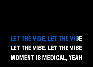 LET THE VIBE, LET THE VIBE
LET THE VIBE, LET THE VIBE
MOMENT IS MEDICAL, YEAH