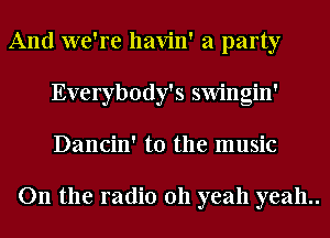And we're havin' a party
Everybody's swingin'
Dancin' t0 the music

On the radio 011 yeah yeah..