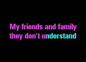 My friends and family

they don't understand
