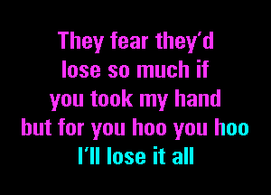 They fear they'd
lose so much if

you took my hand
but for you hon you hoo
I'll lose it all