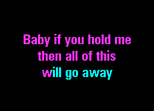 Baby if you hold me

then all of this
will go away