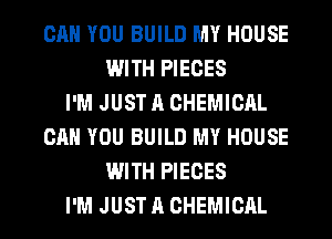 CAN YOU BUILD MY HOUSE
WITH PIECES
I'M JUST A CHEMICAL
CAN YOU BUILD MY HOUSE
WITH PIECES
I'M JUST A CHEMICAL