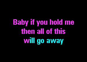 Baby if you hold me

then all of this
will go away