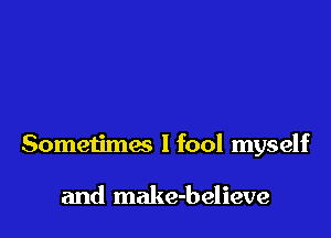 Sometimes I fool myself

and make-believe