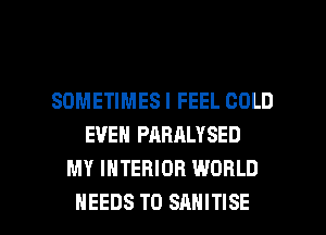 SOMETIMES I FEEL COLD
EVEN PARALYSED
MY INTERIOR WORLD

NEEDS TO SANITISE l