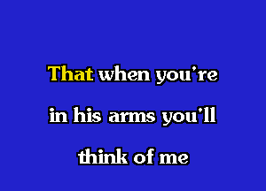 That when you're

in his arms you'll

think of me