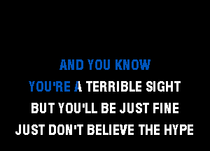 AND YOU KNOW
YOU'RE A TERRIBLE SIGHT
BUT YOU'LL BE JUST FIHE

JUST DON'T BELIEVE THE HYPE