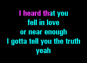 lheardthatyou
feHinlove

ornearenough
I gotta tell you the truth
yeah