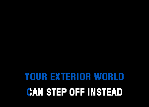 YOUR EXTERIOR WORLD
CAN STEP OFF INSTEAD