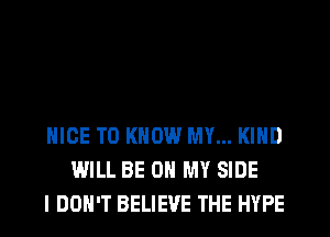 NICE TO KNOW MY... KIND
WILL BE ON MY SIDE
I DON'T BELIEVE THE HYPE