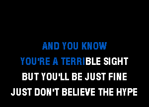 AND YOU KNOW
YOU'RE A TERRIBLE SIGHT
BUT YOU'LL BE JUST FIHE

JUST DON'T BELIEVE THE HYPE