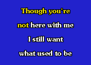 Though you're

not here with me
I still want

what used to be