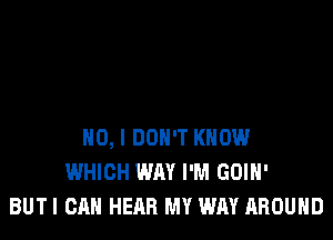 NO, I DON'T KNOW
WHICH WAY I'M GOIH'
BUTI CAN HEAR MY WAY AROUND