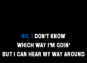 NO, I DON'T KNOW
WHICH WAY I'M GOIH'
BUTI CAN HEAR MY WAY AROUND