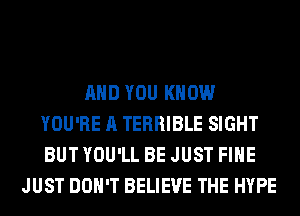 AND YOU KNOW
YOU'RE A TERRIBLE SIGHT
BUT YOU'LL BE JUST FIHE

JUST DON'T BELIEVE THE HYPE