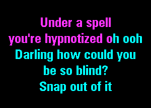 Under a spell
you're hypnotized oh ooh

Darling how could you
be so blind?
Snap out of it
