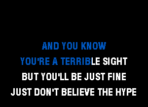 AND YOU KNOW
YOU'RE A TERRIBLE SIGHT
BUT YOU'LL BE JUST FIHE

JUST DON'T BELIEVE THE HYPE