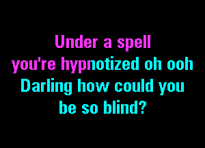 Under a spell
you're hypnotized oh ooh

Darling how could you
he so blind?