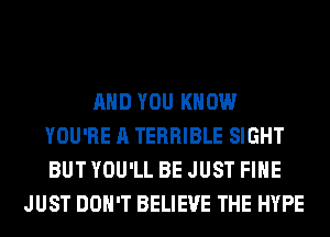 AND YOU KNOW
YOU'RE A TERRIBLE SIGHT
BUT YOU'LL BE JUST FIHE

JUST DON'T BELIEVE THE HYPE